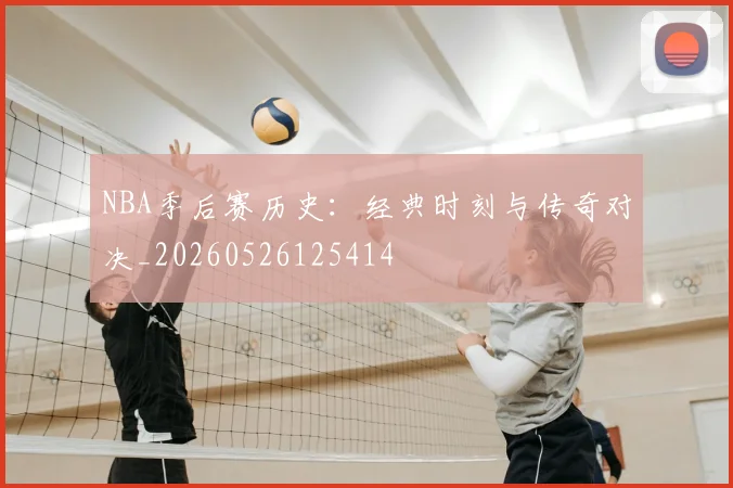 NBA季后赛历史：经典时刻与传奇对决_20260526125414