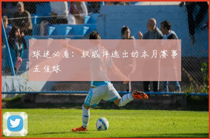 球迷必看:权威评选出的本月赛事五佳球