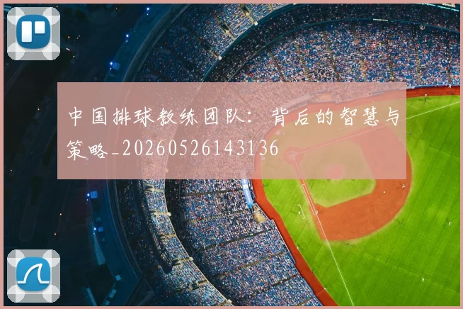 中国排球教练团队:背后的智慧与策略_20260526143136