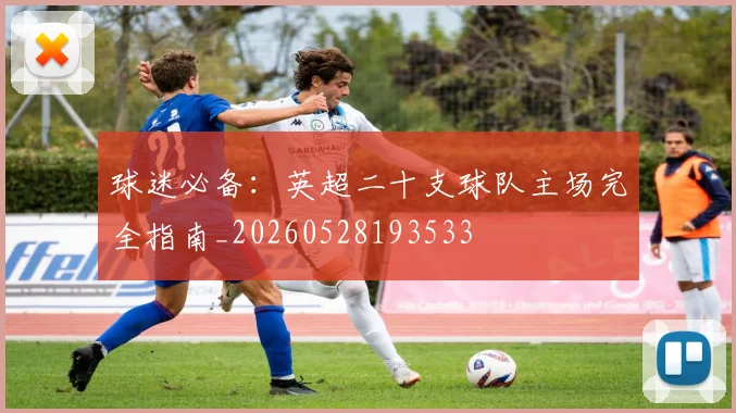 球迷必备:英超二十支球队主场完全指南_20260528193533