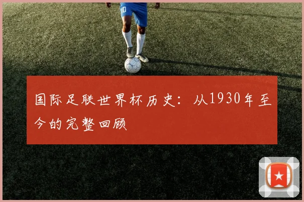 国际足联世界杯历史:从1930年至今的完整回顾