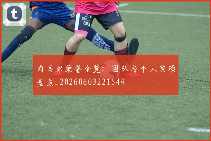 内马尔荣誉全览:团队与个人奖项盘点_20260603221544