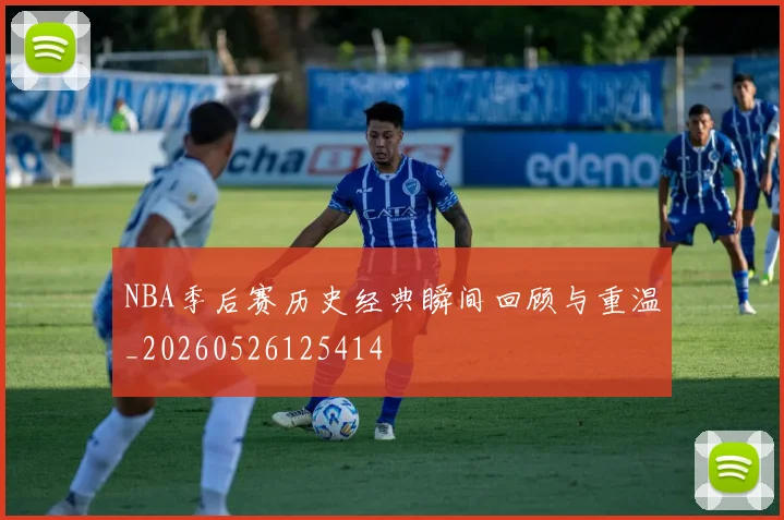 NBA季后赛历史经典瞬间回顾与重温_20260526125414