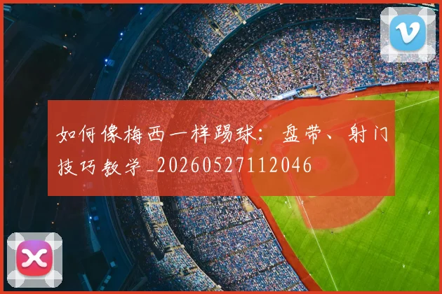 如何像梅西一样踢球：盘带、射门技巧教学_20260527112046