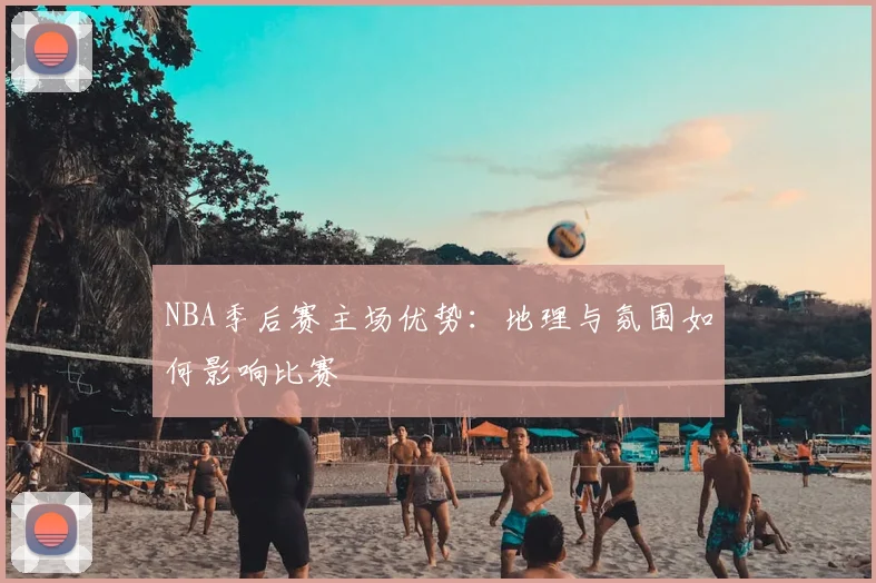NBA季后赛主场优势:地理与氛围如何影响比赛