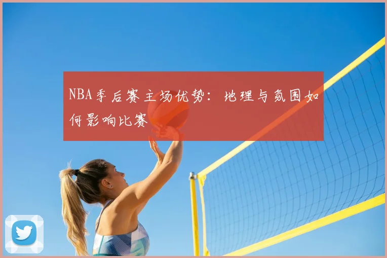 NBA季后赛主场优势：地理与氛围如何影响比赛