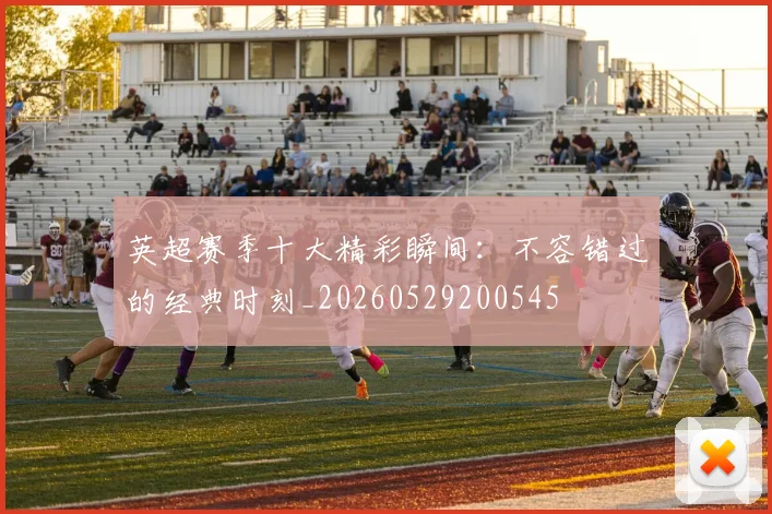 英超赛季十大精彩瞬间：不容错过的经典时刻_20260529200545