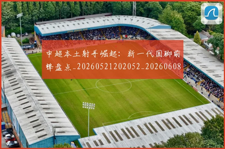 中超本土射手崛起:新一代国脚前锋盘点_20260521202052_20260608142529