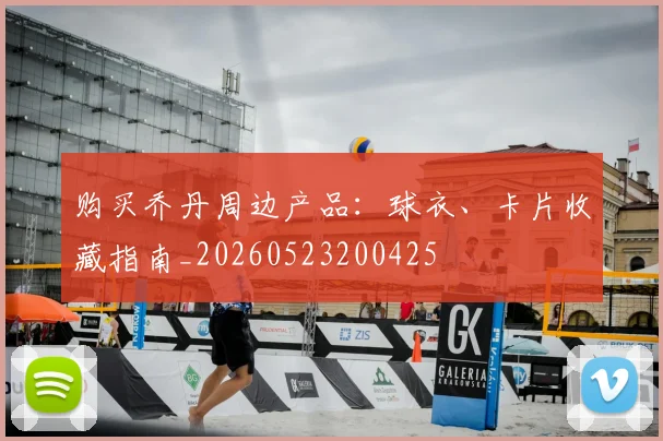 购买乔丹周边产品:球衣、卡片收藏指南_20260523200425