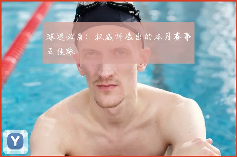 球迷必看:权威评选出的本月赛事五佳球