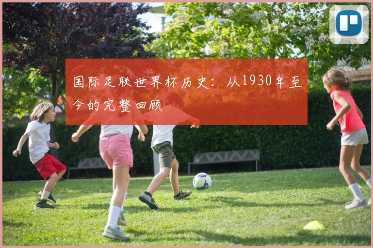 国际足联世界杯历史:从1930年至今的完整回顾