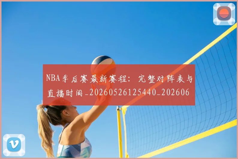 NBA季后赛最新赛程:完整对阵表与直播时间_20260526125440_20260607160154