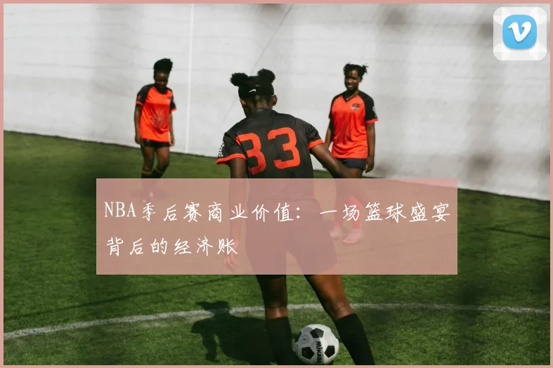 NBA季后赛商业价值：一场篮球盛宴背后的经济账