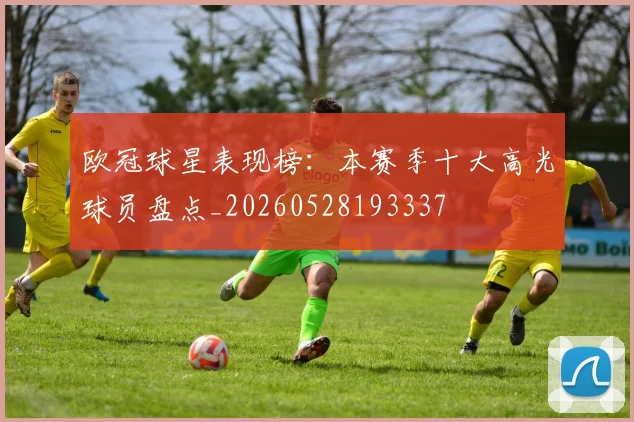欧冠球星表现榜：本赛季十大高光球员盘点_20260528193337